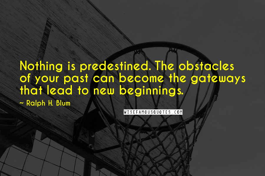 Ralph H. Blum Quotes: Nothing is predestined. The obstacles of your past can become the gateways that lead to new beginnings.