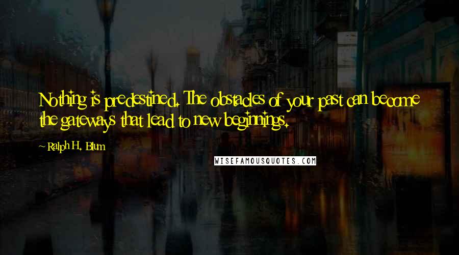 Ralph H. Blum Quotes: Nothing is predestined. The obstacles of your past can become the gateways that lead to new beginnings.