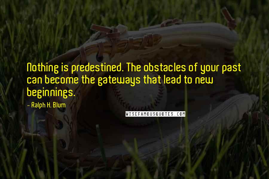 Ralph H. Blum Quotes: Nothing is predestined. The obstacles of your past can become the gateways that lead to new beginnings.