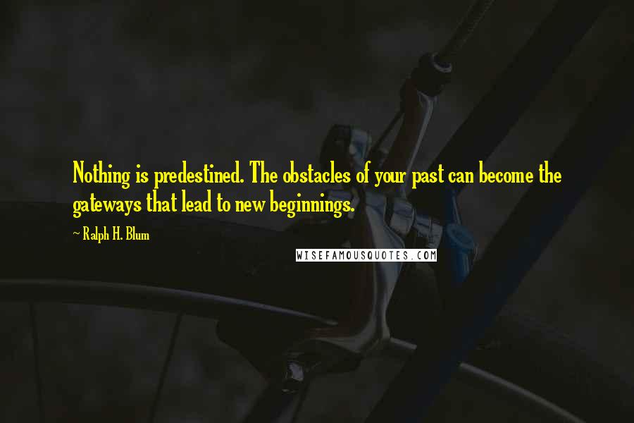 Ralph H. Blum Quotes: Nothing is predestined. The obstacles of your past can become the gateways that lead to new beginnings.