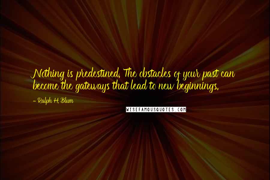 Ralph H. Blum Quotes: Nothing is predestined. The obstacles of your past can become the gateways that lead to new beginnings.