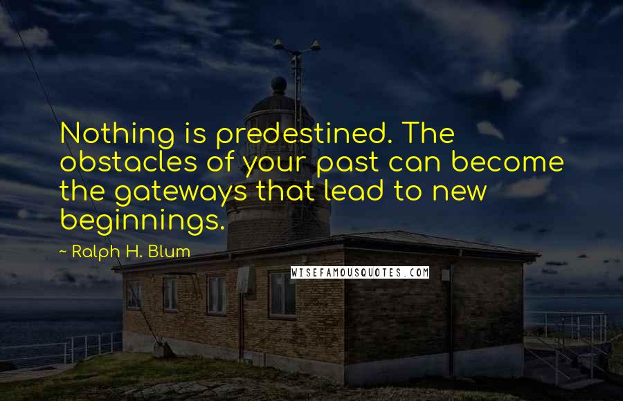 Ralph H. Blum Quotes: Nothing is predestined. The obstacles of your past can become the gateways that lead to new beginnings.
