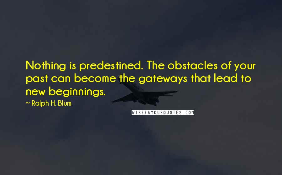 Ralph H. Blum Quotes: Nothing is predestined. The obstacles of your past can become the gateways that lead to new beginnings.