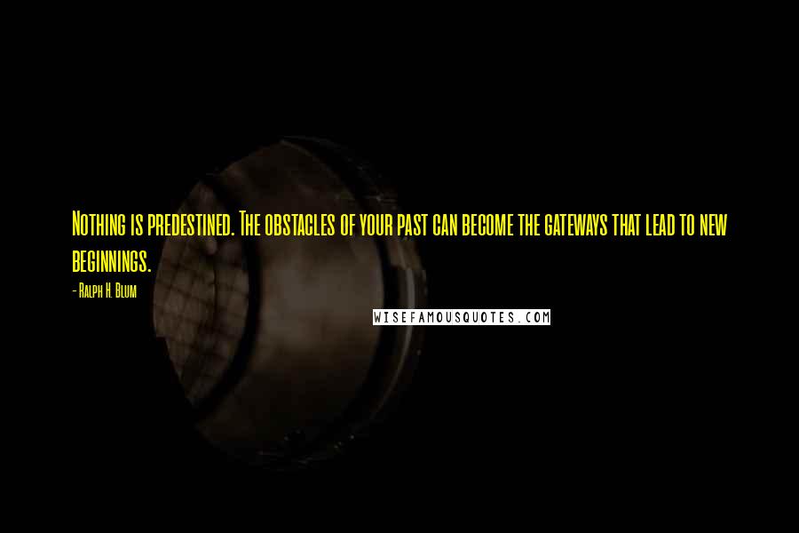 Ralph H. Blum Quotes: Nothing is predestined. The obstacles of your past can become the gateways that lead to new beginnings.