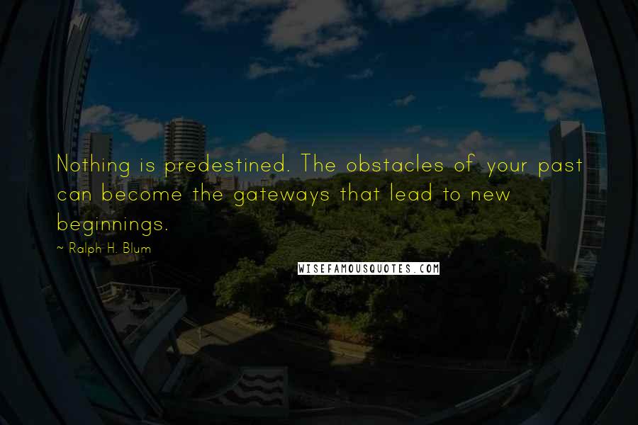 Ralph H. Blum Quotes: Nothing is predestined. The obstacles of your past can become the gateways that lead to new beginnings.