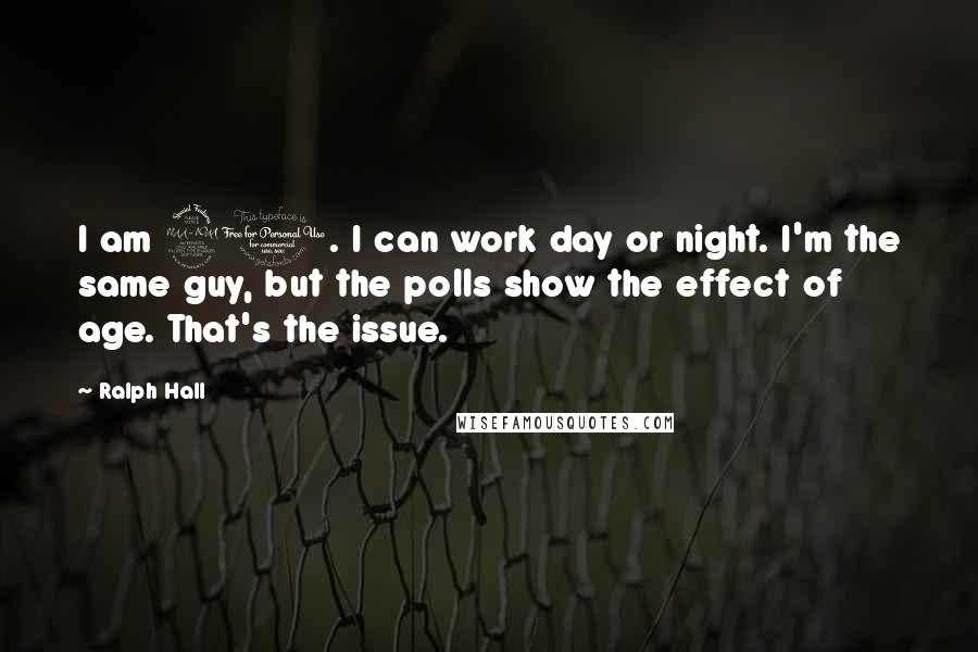 Ralph Hall Quotes: I am 90. I can work day or night. I'm the same guy, but the polls show the effect of age. That's the issue.