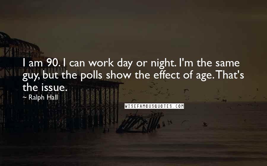 Ralph Hall Quotes: I am 90. I can work day or night. I'm the same guy, but the polls show the effect of age. That's the issue.