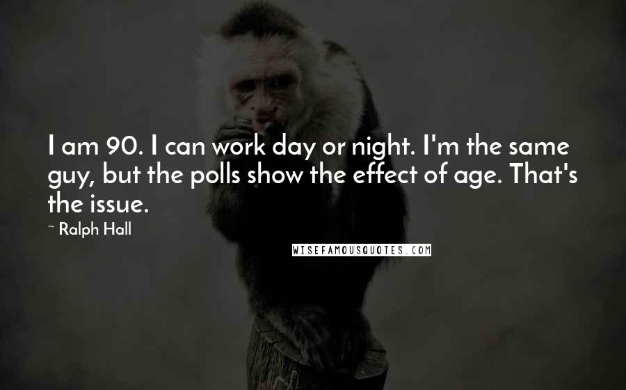 Ralph Hall Quotes: I am 90. I can work day or night. I'm the same guy, but the polls show the effect of age. That's the issue.