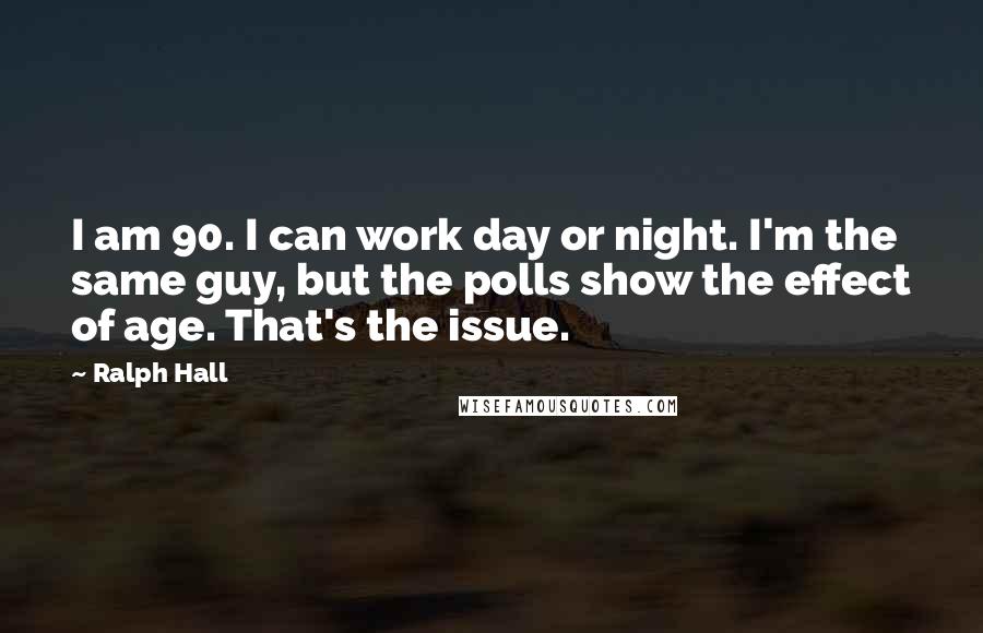 Ralph Hall Quotes: I am 90. I can work day or night. I'm the same guy, but the polls show the effect of age. That's the issue.