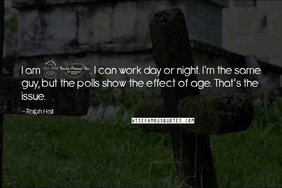 Ralph Hall Quotes: I am 90. I can work day or night. I'm the same guy, but the polls show the effect of age. That's the issue.