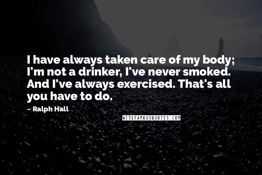 Ralph Hall Quotes: I have always taken care of my body; I'm not a drinker, I've never smoked. And I've always exercised. That's all you have to do.