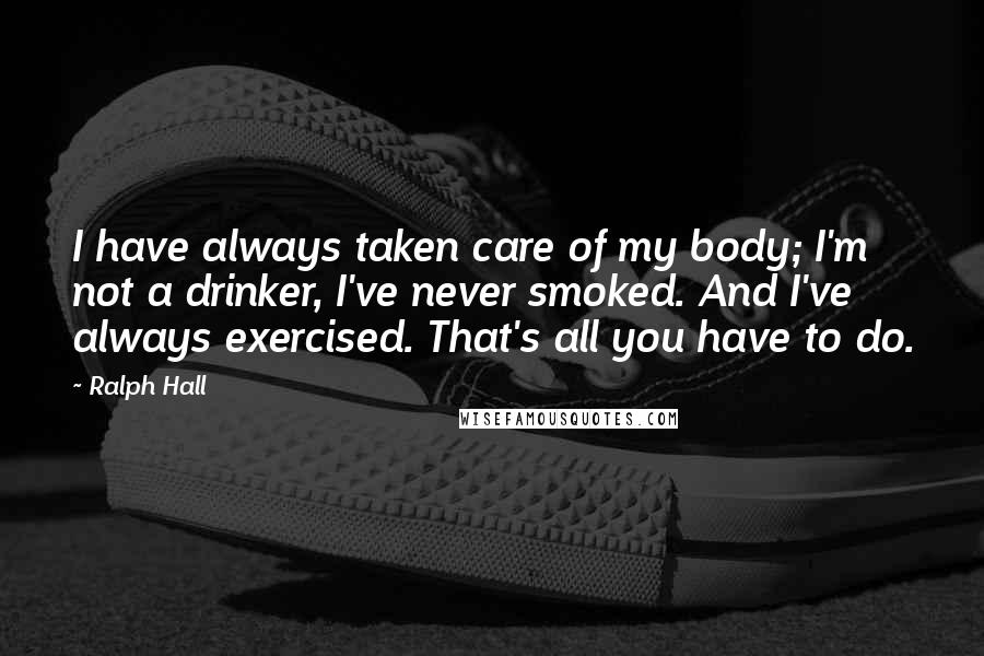 Ralph Hall Quotes: I have always taken care of my body; I'm not a drinker, I've never smoked. And I've always exercised. That's all you have to do.