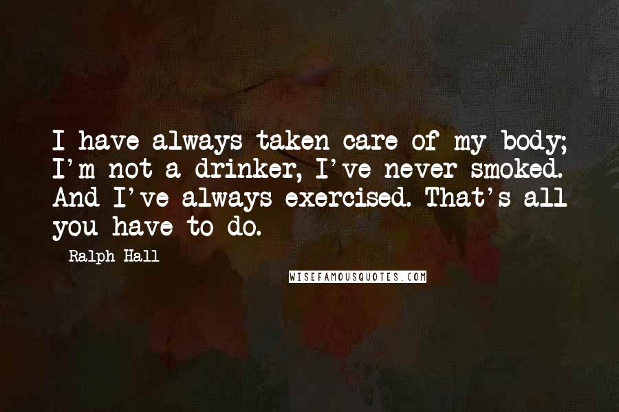 Ralph Hall Quotes: I have always taken care of my body; I'm not a drinker, I've never smoked. And I've always exercised. That's all you have to do.
