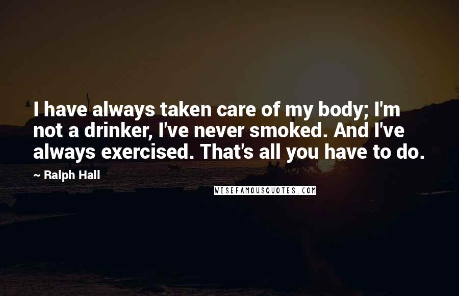 Ralph Hall Quotes: I have always taken care of my body; I'm not a drinker, I've never smoked. And I've always exercised. That's all you have to do.