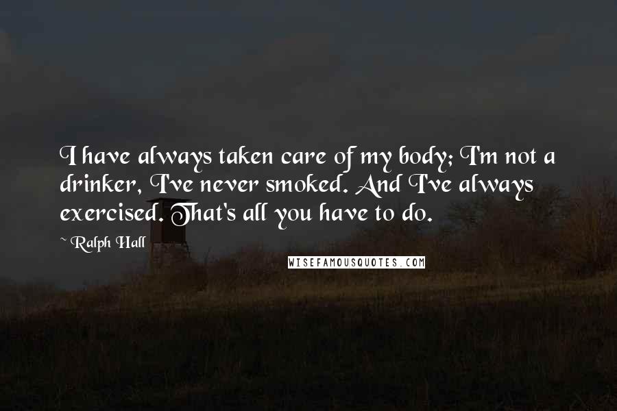 Ralph Hall Quotes: I have always taken care of my body; I'm not a drinker, I've never smoked. And I've always exercised. That's all you have to do.