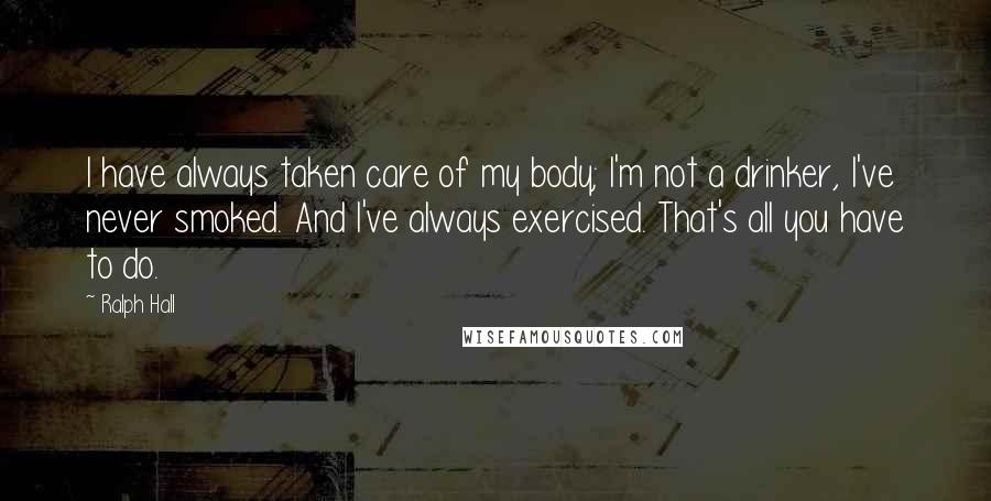 Ralph Hall Quotes: I have always taken care of my body; I'm not a drinker, I've never smoked. And I've always exercised. That's all you have to do.