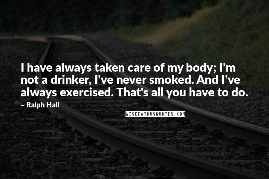 Ralph Hall Quotes: I have always taken care of my body; I'm not a drinker, I've never smoked. And I've always exercised. That's all you have to do.