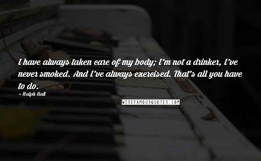 Ralph Hall Quotes: I have always taken care of my body; I'm not a drinker, I've never smoked. And I've always exercised. That's all you have to do.