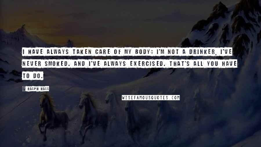 Ralph Hall Quotes: I have always taken care of my body; I'm not a drinker, I've never smoked. And I've always exercised. That's all you have to do.