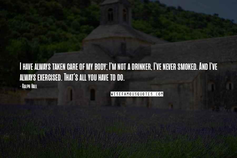 Ralph Hall Quotes: I have always taken care of my body; I'm not a drinker, I've never smoked. And I've always exercised. That's all you have to do.