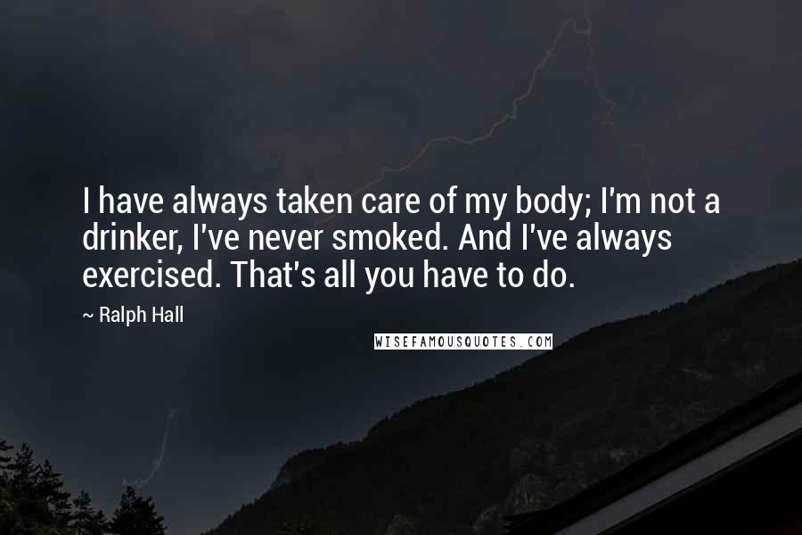 Ralph Hall Quotes: I have always taken care of my body; I'm not a drinker, I've never smoked. And I've always exercised. That's all you have to do.