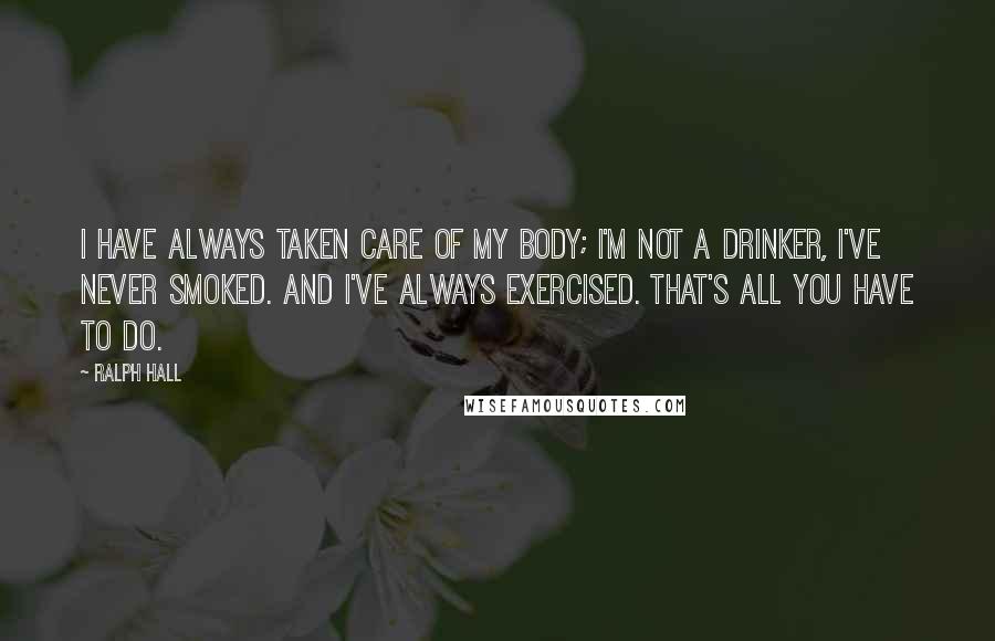 Ralph Hall Quotes: I have always taken care of my body; I'm not a drinker, I've never smoked. And I've always exercised. That's all you have to do.