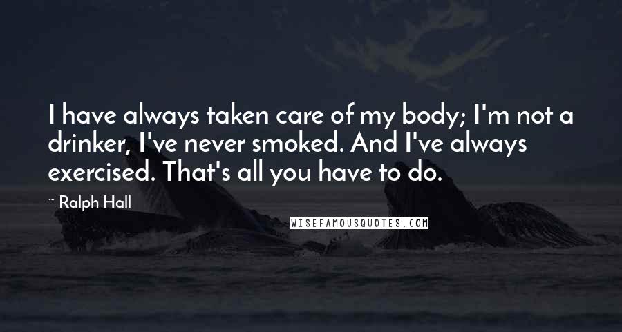 Ralph Hall Quotes: I have always taken care of my body; I'm not a drinker, I've never smoked. And I've always exercised. That's all you have to do.