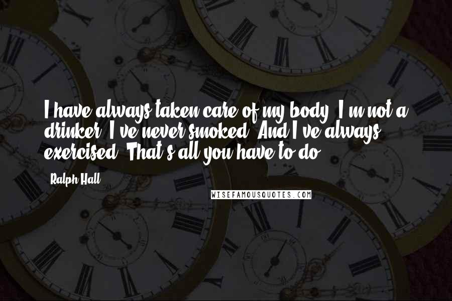 Ralph Hall Quotes: I have always taken care of my body; I'm not a drinker, I've never smoked. And I've always exercised. That's all you have to do.