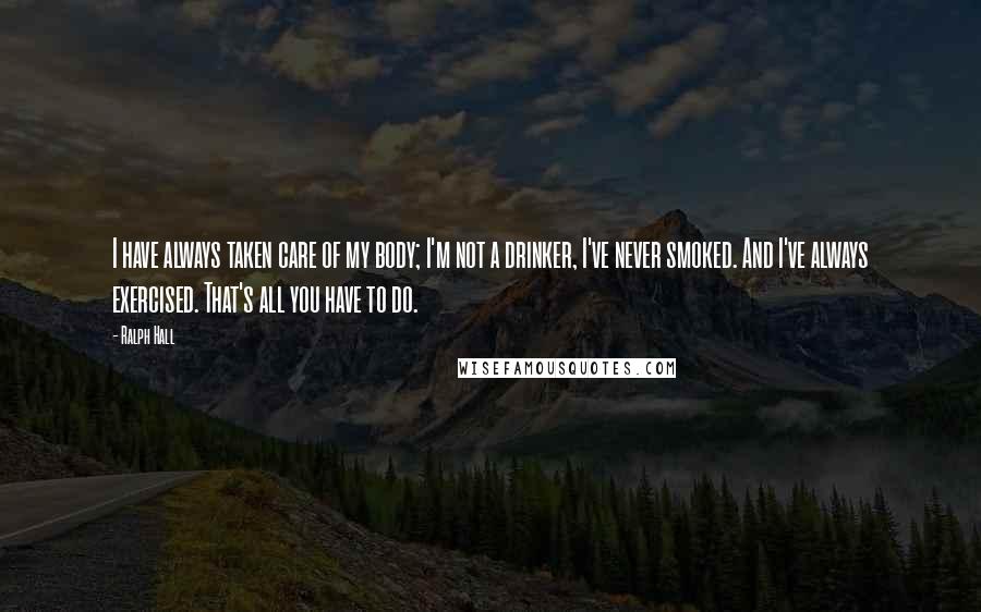 Ralph Hall Quotes: I have always taken care of my body; I'm not a drinker, I've never smoked. And I've always exercised. That's all you have to do.