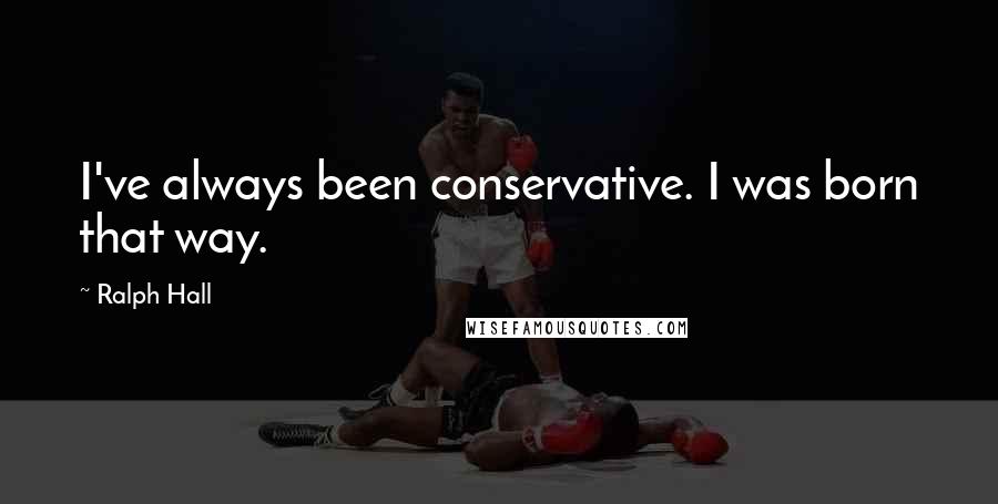 Ralph Hall Quotes: I've always been conservative. I was born that way.