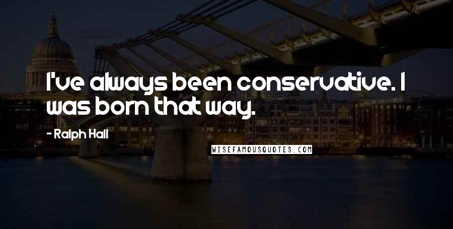 Ralph Hall Quotes: I've always been conservative. I was born that way.