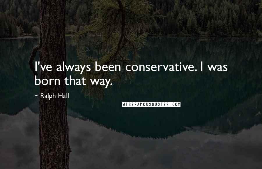Ralph Hall Quotes: I've always been conservative. I was born that way.
