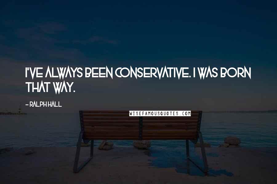 Ralph Hall Quotes: I've always been conservative. I was born that way.