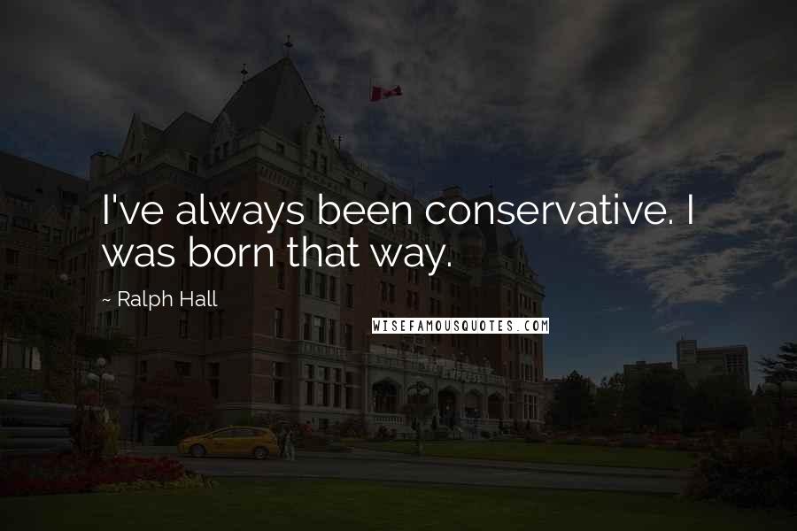 Ralph Hall Quotes: I've always been conservative. I was born that way.
