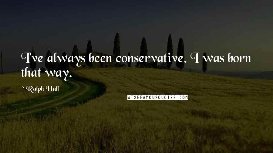 Ralph Hall Quotes: I've always been conservative. I was born that way.