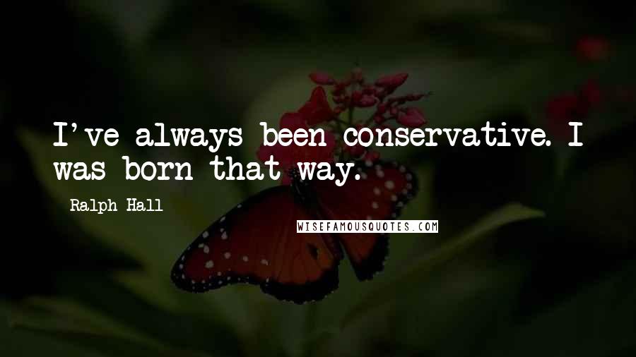 Ralph Hall Quotes: I've always been conservative. I was born that way.