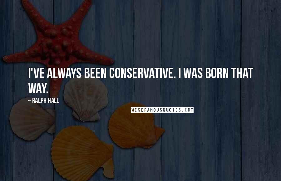 Ralph Hall Quotes: I've always been conservative. I was born that way.