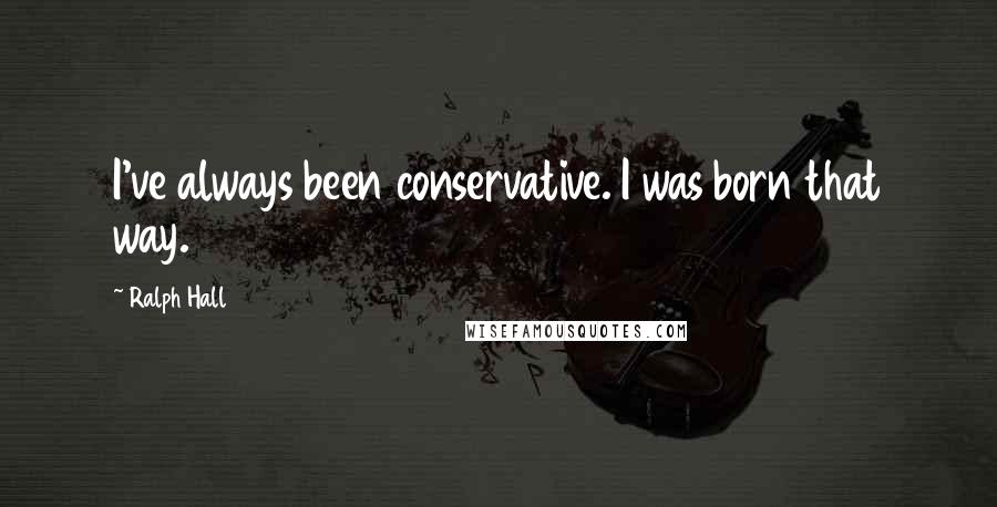 Ralph Hall Quotes: I've always been conservative. I was born that way.