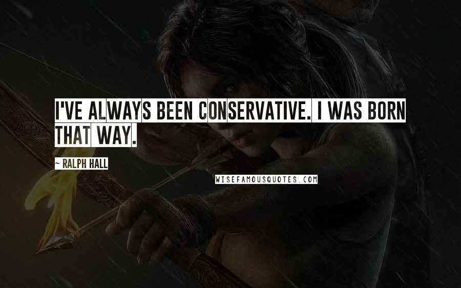 Ralph Hall Quotes: I've always been conservative. I was born that way.