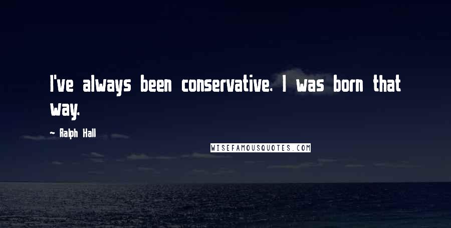 Ralph Hall Quotes: I've always been conservative. I was born that way.