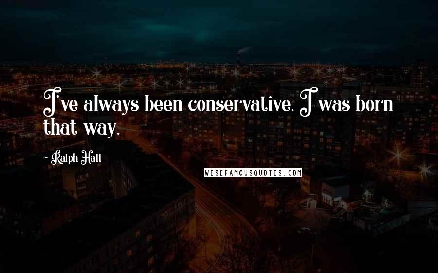 Ralph Hall Quotes: I've always been conservative. I was born that way.