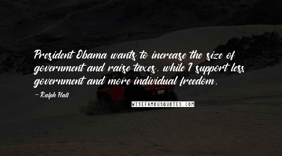 Ralph Hall Quotes: President Obama wants to increase the size of government and raise taxes, while I support less government and more individual freedom.