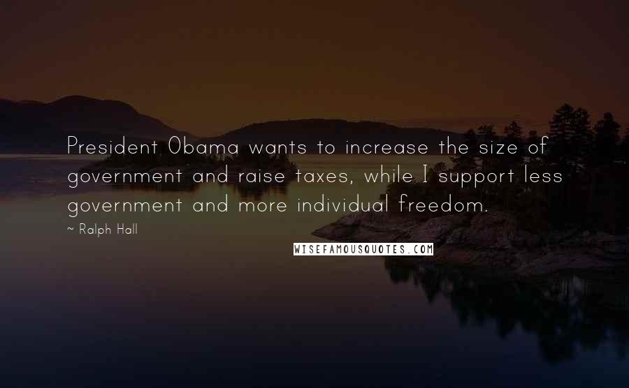 Ralph Hall Quotes: President Obama wants to increase the size of government and raise taxes, while I support less government and more individual freedom.