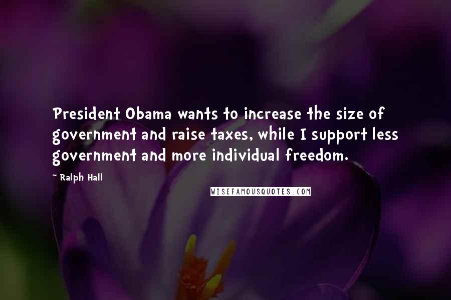 Ralph Hall Quotes: President Obama wants to increase the size of government and raise taxes, while I support less government and more individual freedom.