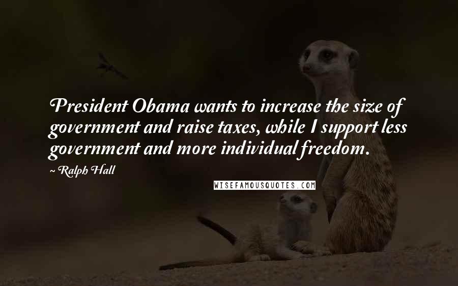 Ralph Hall Quotes: President Obama wants to increase the size of government and raise taxes, while I support less government and more individual freedom.