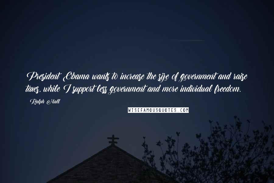 Ralph Hall Quotes: President Obama wants to increase the size of government and raise taxes, while I support less government and more individual freedom.