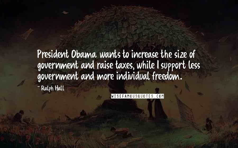 Ralph Hall Quotes: President Obama wants to increase the size of government and raise taxes, while I support less government and more individual freedom.