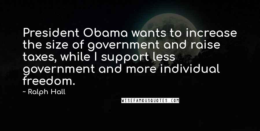 Ralph Hall Quotes: President Obama wants to increase the size of government and raise taxes, while I support less government and more individual freedom.