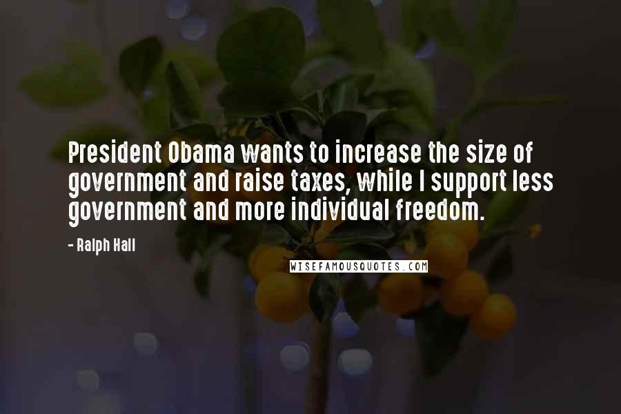 Ralph Hall Quotes: President Obama wants to increase the size of government and raise taxes, while I support less government and more individual freedom.