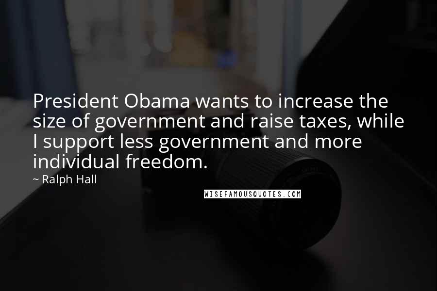 Ralph Hall Quotes: President Obama wants to increase the size of government and raise taxes, while I support less government and more individual freedom.